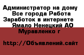 Администратор на дому  - Все города Работа » Заработок в интернете   . Ямало-Ненецкий АО,Муравленко г.